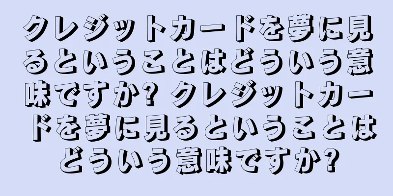 クレジットカードを夢に見るということはどういう意味ですか? クレジットカードを夢に見るということはどういう意味ですか?