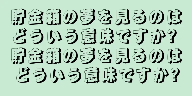 貯金箱の夢を見るのはどういう意味ですか? 貯金箱の夢を見るのはどういう意味ですか?