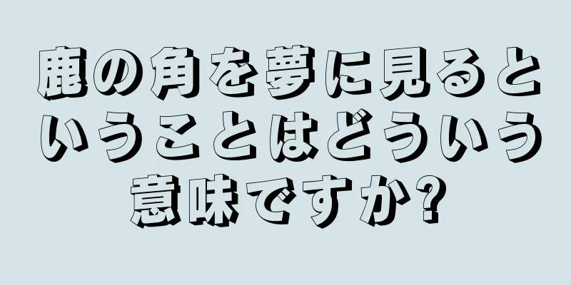 鹿の角を夢に見るということはどういう意味ですか?