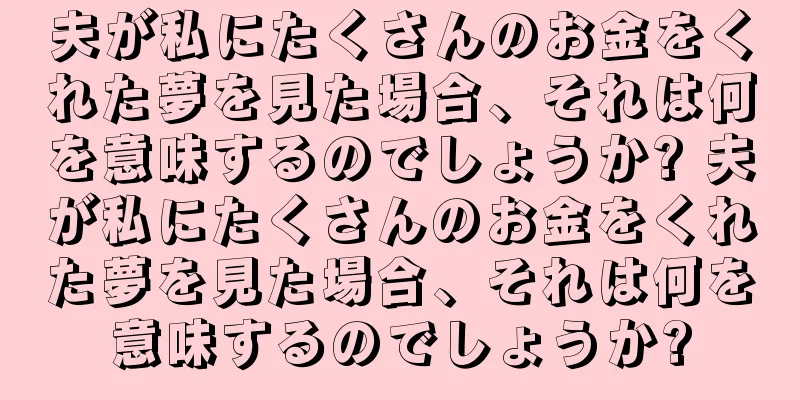 夫が私にたくさんのお金をくれた夢を見た場合、それは何を意味するのでしょうか? 夫が私にたくさんのお金をくれた夢を見た場合、それは何を意味するのでしょうか?