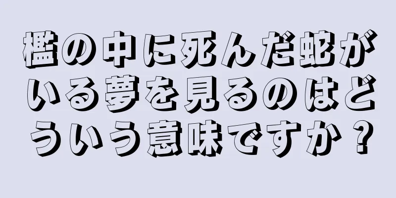 檻の中に死んだ蛇がいる夢を見るのはどういう意味ですか？