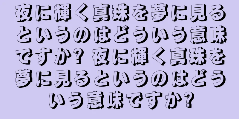 夜に輝く真珠を夢に見るというのはどういう意味ですか? 夜に輝く真珠を夢に見るというのはどういう意味ですか?