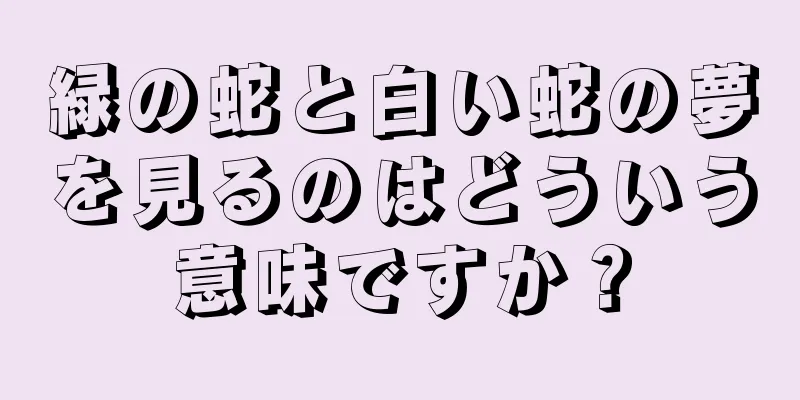 緑の蛇と白い蛇の夢を見るのはどういう意味ですか？