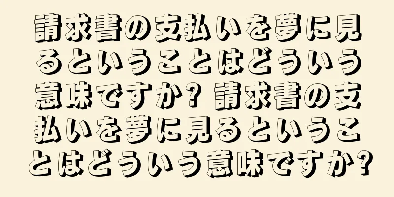 請求書の支払いを夢に見るということはどういう意味ですか? 請求書の支払いを夢に見るということはどういう意味ですか?