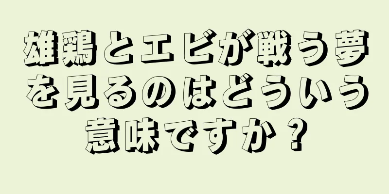 雄鶏とエビが戦う夢を見るのはどういう意味ですか？