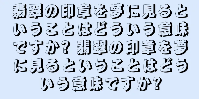 翡翠の印章を夢に見るということはどういう意味ですか? 翡翠の印章を夢に見るということはどういう意味ですか?