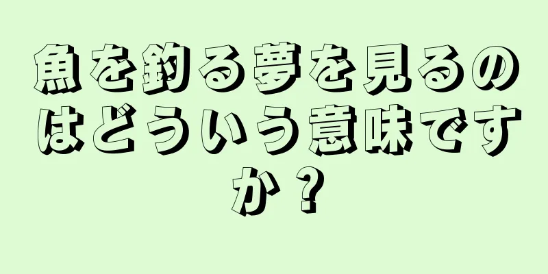 魚を釣る夢を見るのはどういう意味ですか？