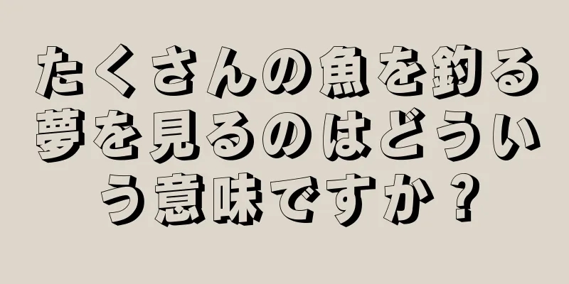 たくさんの魚を釣る夢を見るのはどういう意味ですか？