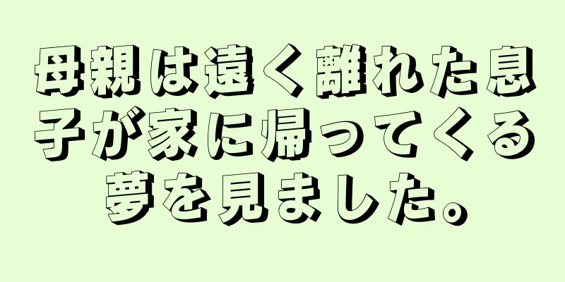 母親は遠く離れた息子が家に帰ってくる夢を見ました。
