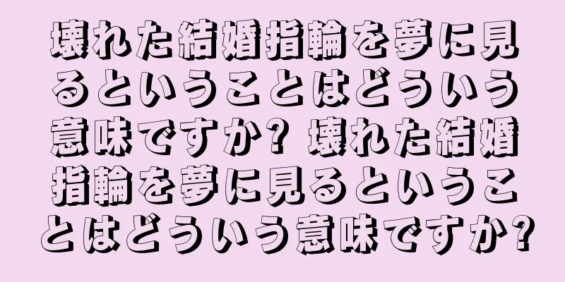 壊れた結婚指輪を夢に見るということはどういう意味ですか? 壊れた結婚指輪を夢に見るということはどういう意味ですか?