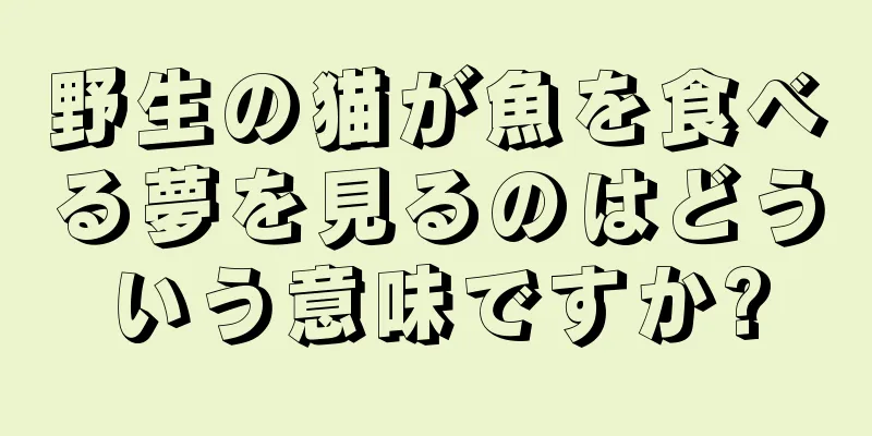 野生の猫が魚を食べる夢を見るのはどういう意味ですか?