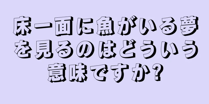 床一面に魚がいる夢を見るのはどういう意味ですか?