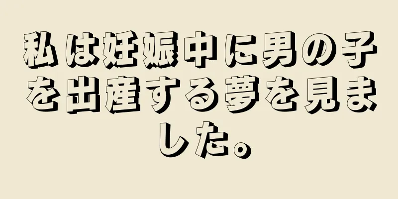 私は妊娠中に男の子を出産する夢を見ました。