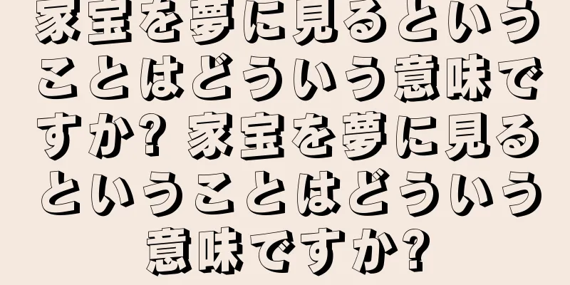 家宝を夢に見るということはどういう意味ですか? 家宝を夢に見るということはどういう意味ですか?