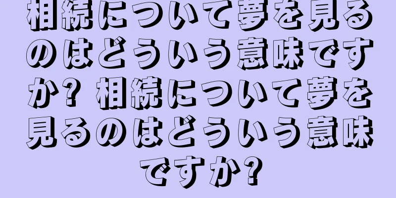 相続について夢を見るのはどういう意味ですか? 相続について夢を見るのはどういう意味ですか?