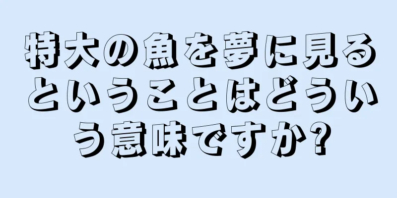 特大の魚を夢に見るということはどういう意味ですか?