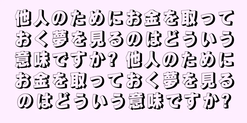 他人のためにお金を取っておく夢を見るのはどういう意味ですか? 他人のためにお金を取っておく夢を見るのはどういう意味ですか?