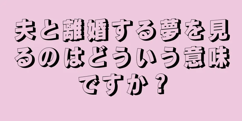 夫と離婚する夢を見るのはどういう意味ですか？
