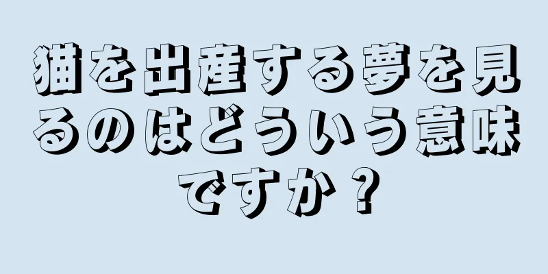 猫を出産する夢を見るのはどういう意味ですか？