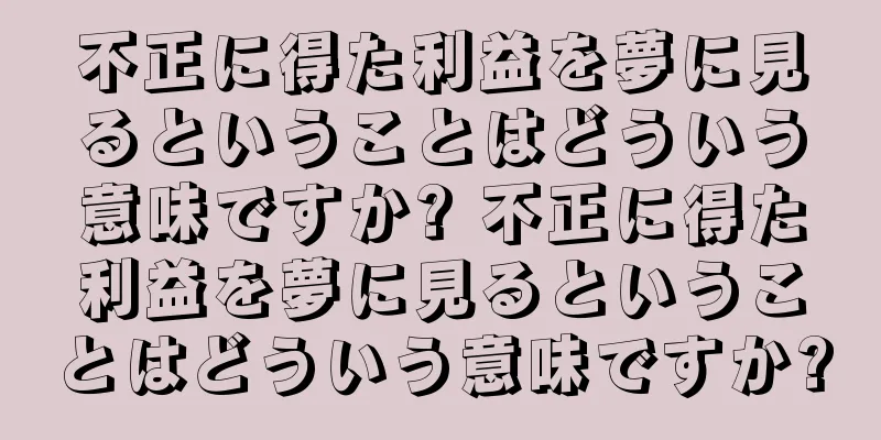 不正に得た利益を夢に見るということはどういう意味ですか? 不正に得た利益を夢に見るということはどういう意味ですか?