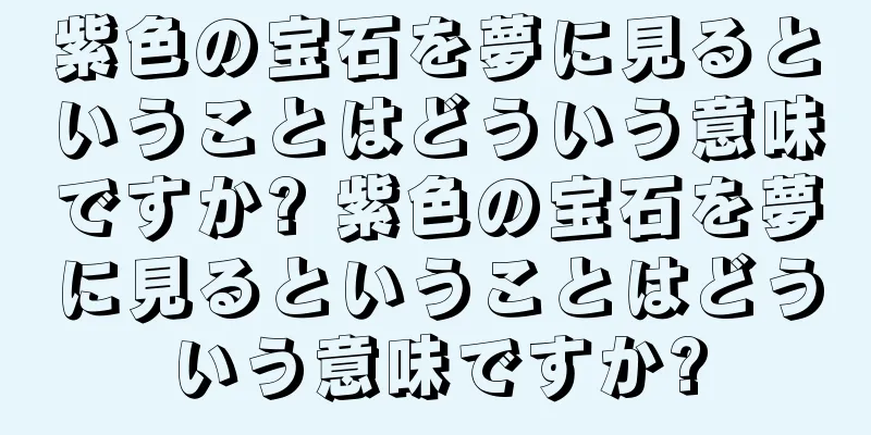 紫色の宝石を夢に見るということはどういう意味ですか? 紫色の宝石を夢に見るということはどういう意味ですか?