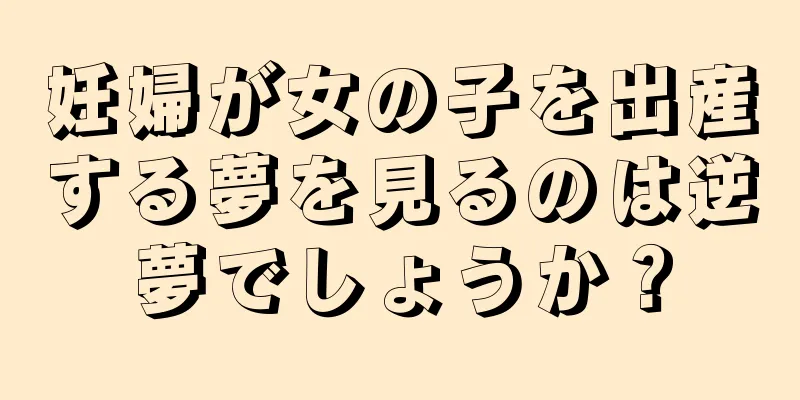 妊婦が女の子を出産する夢を見るのは逆夢でしょうか？