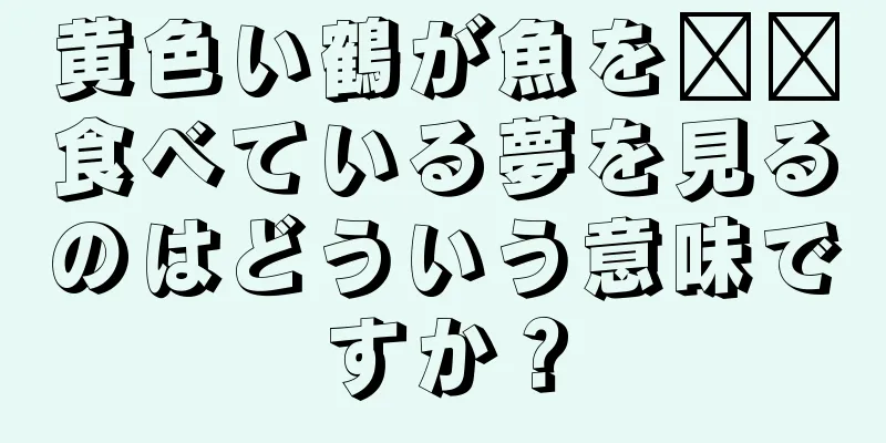 黄色い鶴が魚を​​食べている夢を見るのはどういう意味ですか？