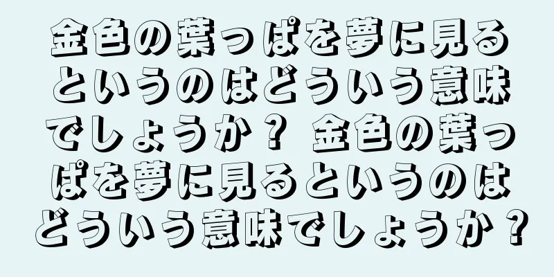 金色の葉っぱを夢に見るというのはどういう意味でしょうか？ 金色の葉っぱを夢に見るというのはどういう意味でしょうか？