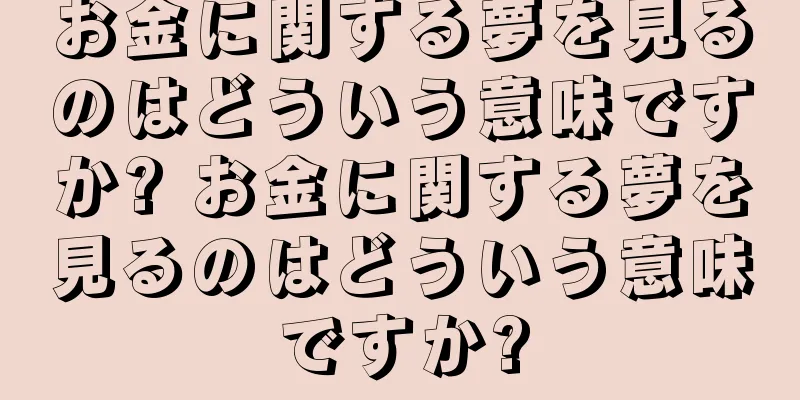 お金に関する夢を見るのはどういう意味ですか? お金に関する夢を見るのはどういう意味ですか?