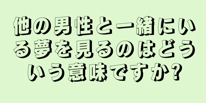 他の男性と一緒にいる夢を見るのはどういう意味ですか?