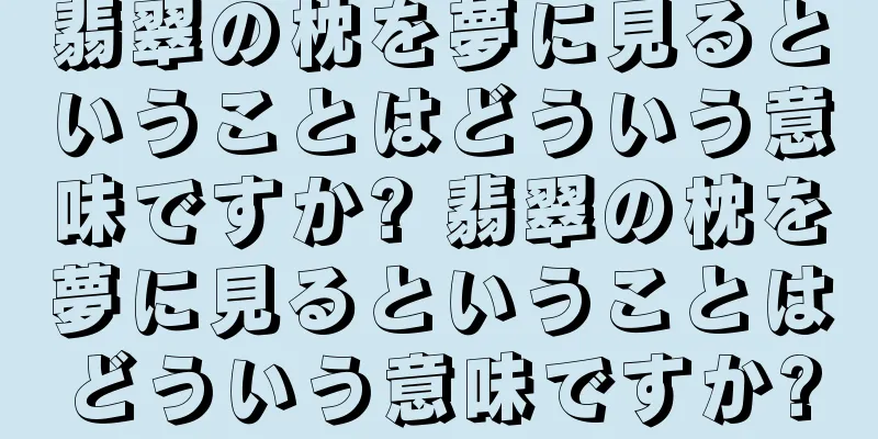 翡翠の枕を夢に見るということはどういう意味ですか? 翡翠の枕を夢に見るということはどういう意味ですか?