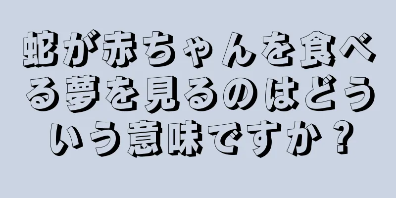 蛇が赤ちゃんを食べる夢を見るのはどういう意味ですか？