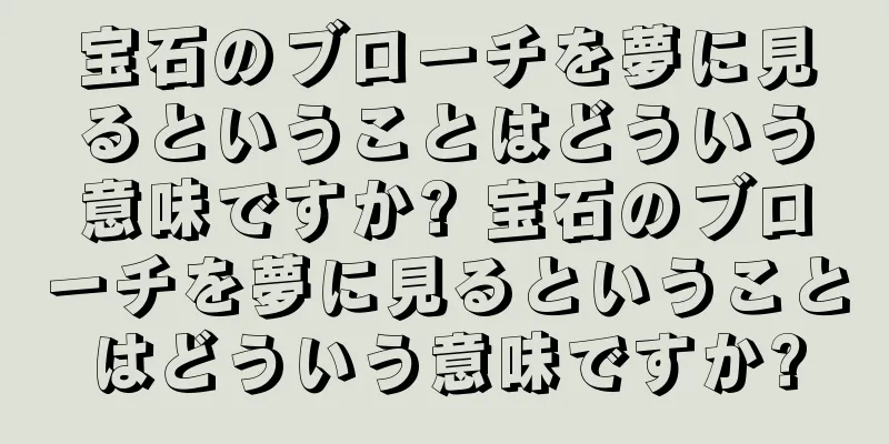 宝石のブローチを夢に見るということはどういう意味ですか? 宝石のブローチを夢に見るということはどういう意味ですか?