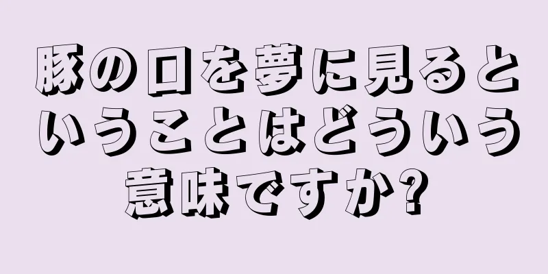 豚の口を夢に見るということはどういう意味ですか?