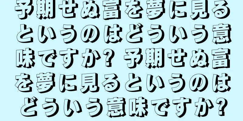 予期せぬ富を夢に見るというのはどういう意味ですか? 予期せぬ富を夢に見るというのはどういう意味ですか?