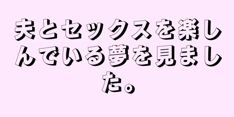 夫とセックスを楽しんでいる夢を見ました。