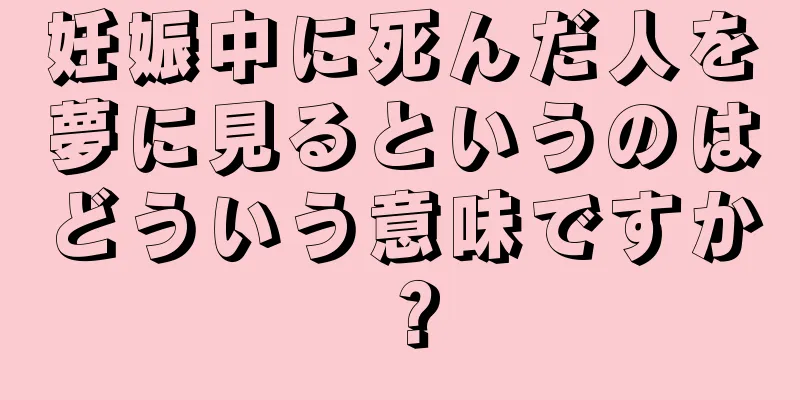 妊娠中に死んだ人を夢に見るというのはどういう意味ですか？
