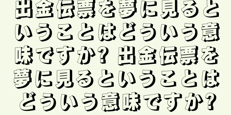 出金伝票を夢に見るということはどういう意味ですか? 出金伝票を夢に見るということはどういう意味ですか?