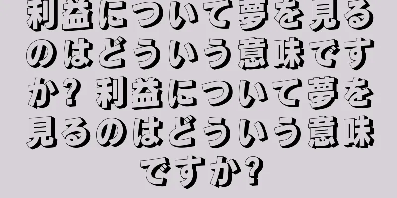 利益について夢を見るのはどういう意味ですか? 利益について夢を見るのはどういう意味ですか?