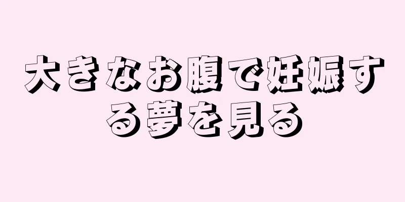 大きなお腹で妊娠する夢を見る