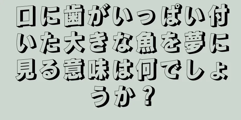 口に歯がいっぱい付いた大きな魚を夢に見る意味は何でしょうか？