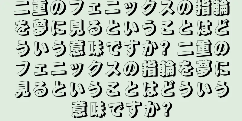 二重のフェニックスの指輪を夢に見るということはどういう意味ですか? 二重のフェニックスの指輪を夢に見るということはどういう意味ですか?