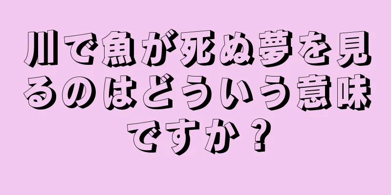 川で魚が死ぬ夢を見るのはどういう意味ですか？