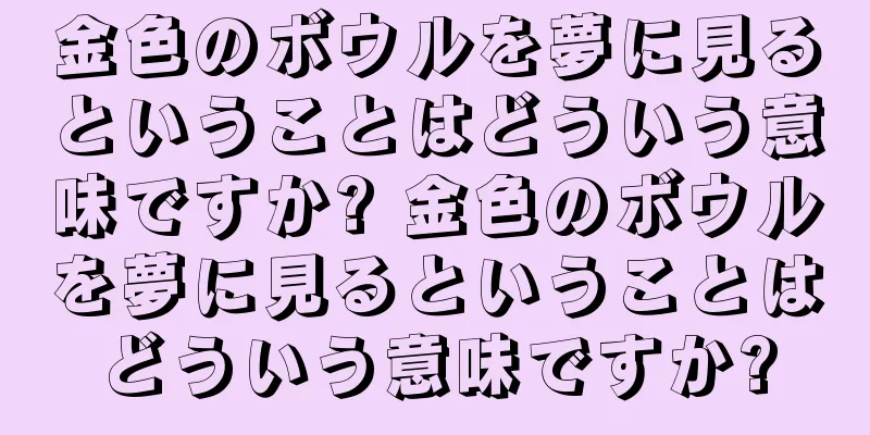 金色のボウルを夢に見るということはどういう意味ですか? 金色のボウルを夢に見るということはどういう意味ですか?