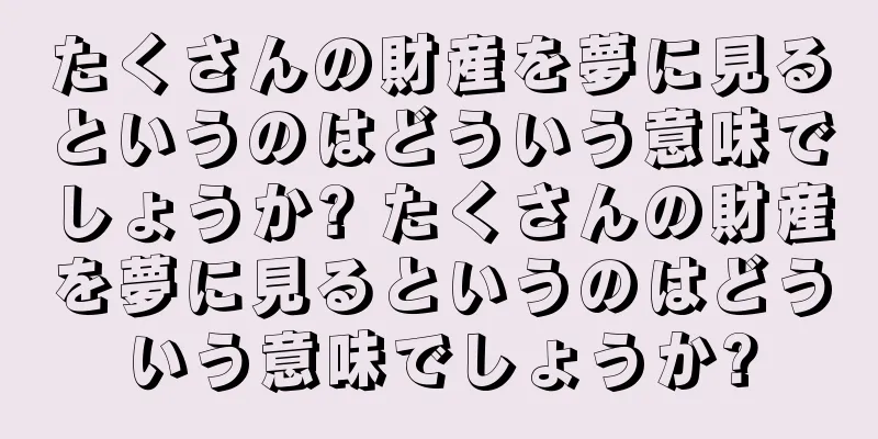 たくさんの財産を夢に見るというのはどういう意味でしょうか? たくさんの財産を夢に見るというのはどういう意味でしょうか?