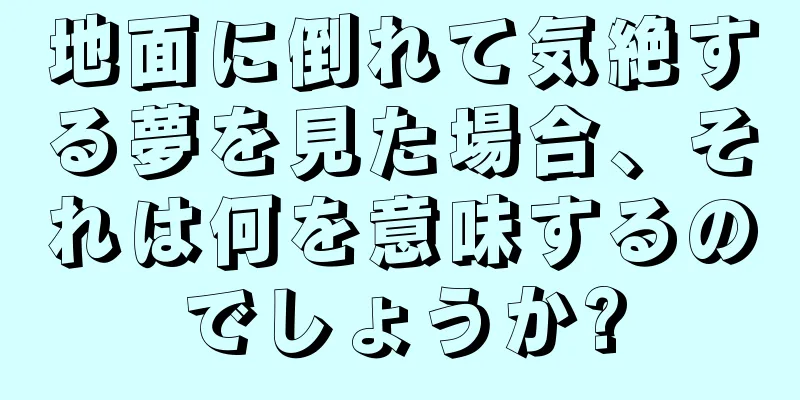 地面に倒れて気絶する夢を見た場合、それは何を意味するのでしょうか?