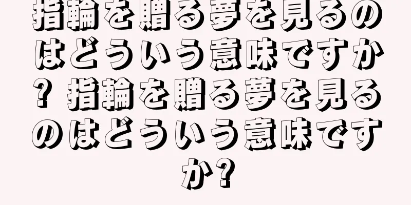 指輪を贈る夢を見るのはどういう意味ですか? 指輪を贈る夢を見るのはどういう意味ですか?