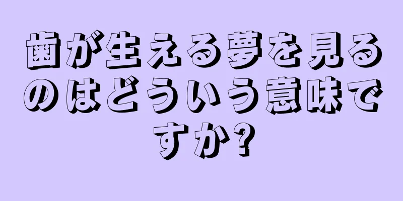歯が生える夢を見るのはどういう意味ですか?