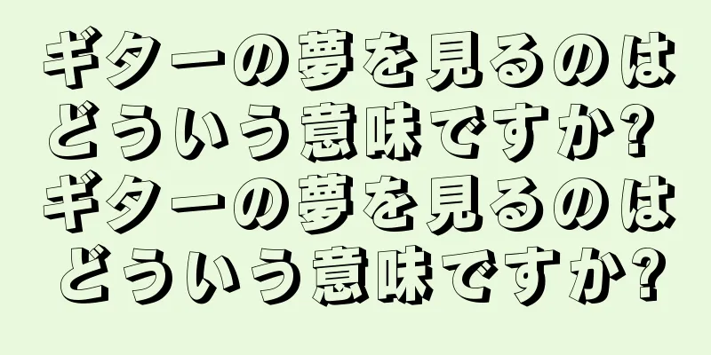 ギターの夢を見るのはどういう意味ですか? ギターの夢を見るのはどういう意味ですか?