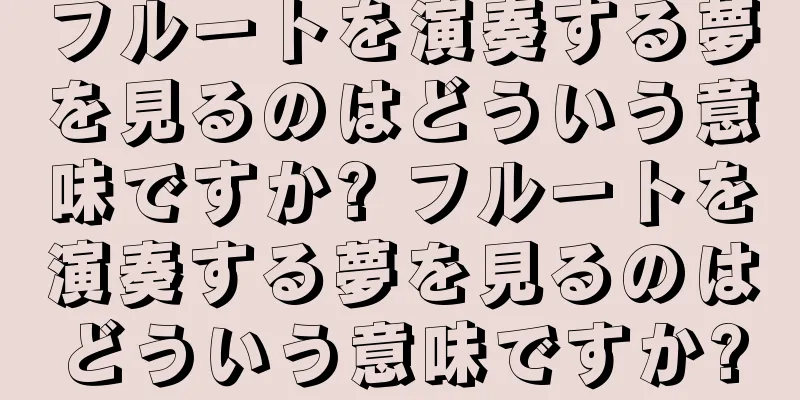 フルートを演奏する夢を見るのはどういう意味ですか? フルートを演奏する夢を見るのはどういう意味ですか?